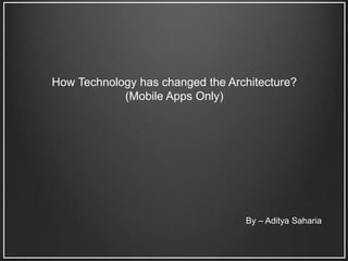 How Technology has changed the Architecture?
(Mobile Apps Only)
By – Aditya Saharia
 