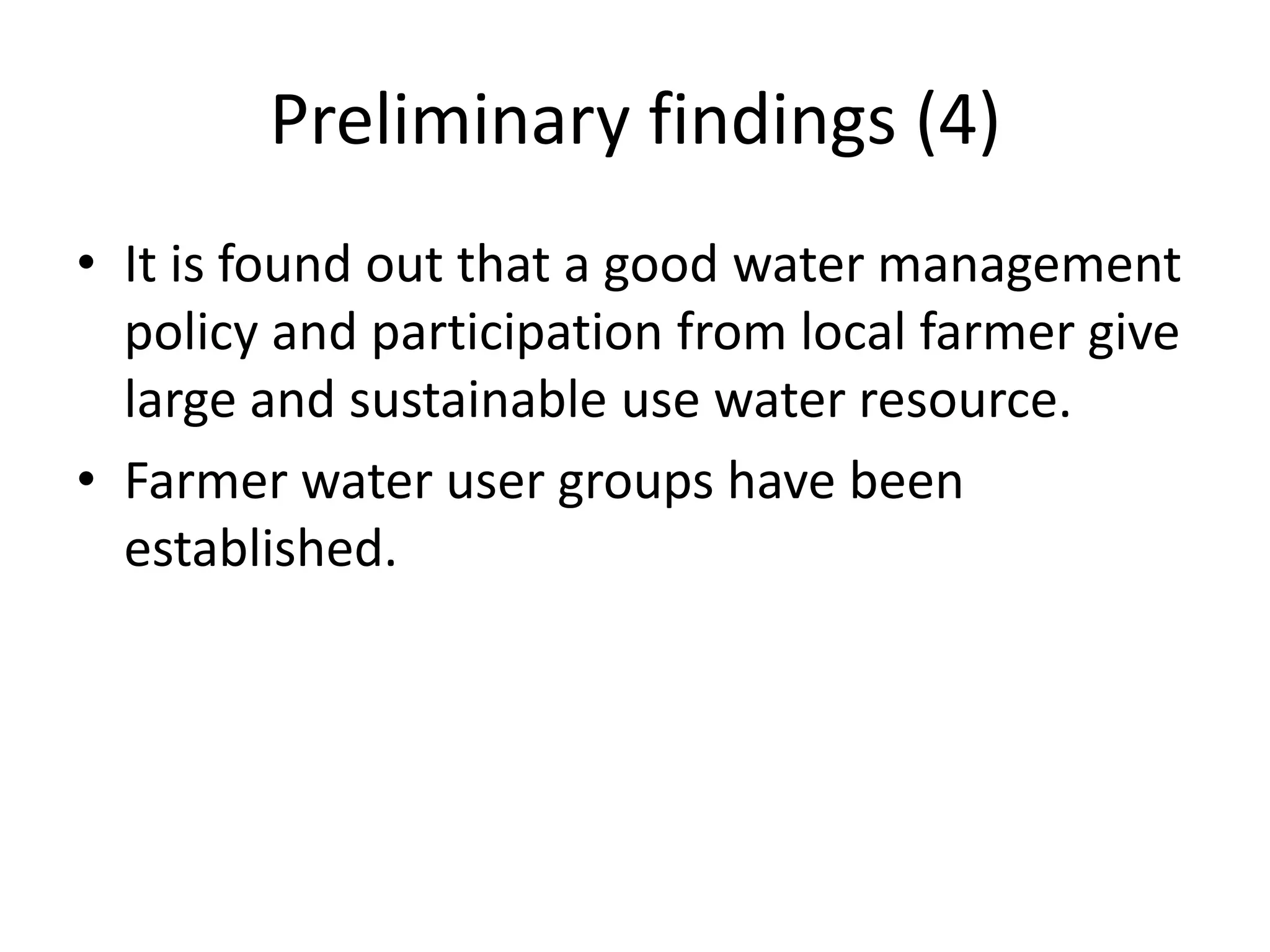 Preliminary findings (4)
• It is found out that a good water management
  policy and participation from local farmer give
  large and sustainable use water resource.
• Farmer water user groups have been
  established.
 