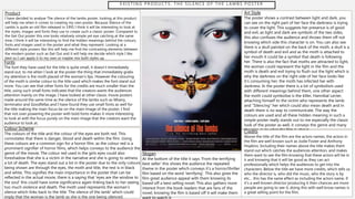 E X I S T I N G P R O D U C T S : T H E S I L E N C E O F T H E L A M B S P O S T E R
Product
I have decided to analyse The silence of the lambs poster, looking at this product
will help me when it comes to creating my own poster. Because Silence of the
Lambs is quite an old film released in 1991 I think it will be interesting to look at
the styles, images and fonts they use to create such a classic poster. Compared to
the Get Out poster this one looks relatively simple yet eye catching at the same
time, I think it will be interesting to find the hidden meanings behind the colours,
fonts and images used in the poster and what they represent. Looking at a
different style posters like this will help me find the contrasting elements between
the modern poster such as Get Out and it will help me decide which style I like
best so I can apply it to my own or maybe mix both styles up.
Fonts
The font they have used for the title is quite small, it doesn’t immediately
stand out, to me when I look at the poster the thing that immediately grabs
my attention is the moth placed of the woman's lips. However the colouring
of the moth is similar colour to the title used which makes the font stand out
more. You can see that other fonts for the credits are much smaller than the
title, using such small fonts indicates that the creators wants the audiences
attention mainly on the image. I have looked at other classic movie posters
made around the same time as the silence of the lambs such as Misery,
terminator and Goodfellas and I have found they use small fonts as well for
the title making the main focus be on the main image of the poster. I find
that not over powering the poster with bold fonts makes it more interesting
to look at with the focus purely on the main image that the creators want the
audience to look at.
Colour Scheme
The colours of the title and the colour of the eyes are both red. This
connotates that there is danger, blood and death within the film. Using
these colours are a common sign for a horror film, as the colour red is a
prominent signifier of horror films, which helps conveys to the audience the
genre of the movie, The colour red used in the girls eyes could also
foreshadow that she is a victim in the narrative and she is going to witness
a lot of death. The eyes stand out a lot in the poster due to the only colours
being shown are through the eyes, the moth and title, the rest is in black
and white. This signifies the main importance in the poster that can be
reflected in the actual movie, there is a saying that ‘eyes are the window to
the soul’ this could have some significance again linking back to her seeing
too much violence and death. The moth used represents the woman’s
silence which links back to the title ‘The silence of the lamb’ which could
imply that the woman is the lamb as she is the one being silenced.
Slogan
At the bottom of the title it says ‘From the terrifying
best seller’ this shows the audience the repeated
theme in the poster which conveys it’s a horror/thriller
film based on the word ‘terrifying’. This also gives the
film great audience appeal with them knowing its
based off a best selling novel. This also gathers more
interest from the book readers that are fans of the
novel, knowing the film is based off it will make them
Art Style
The poster shows a contrast between light and dark, you
can see on the right part of her face the darkness is trying
to cover the light. This suggests her presence is of good
and evil, as light and dark are symbols of the two sides,
this also confuses the audience and throws them off not
knowing which side this character is on. You can also see
there is a skull painted on the back of the moth, a skull is a
symbol of death and evil and as the moth is attached to
her mouth it could be a symbol that death is following
her. There is also the fact that moths are attracted to light,
the woman could represent the light in the film and the
moth is death and evil trying to flush out the light which is
why the darkness on the right side of her face looks like
it’s consuming her; the moth has infected her with
darkness. In the poster there is a lot of symbolism used
with different meanings behind them, one other aspect
the moth could symbolise is the killer, Hannibal Lecter,
attaching himself to the victim who represents the lamb
and “Silencing” her which could also mean death and in
death there is no way to communicate. The way the
colours are used and all these hidden meaning in such a
simple poster really stands out to me especially the classic
look of the poster as well, it conveys the genre and many
theories as to what the film is about.
Credits
Above the title of the film are the actors names, the actors in
the film are well known such as Jodie Foster and Anthony
Hopkins. Including their names above the title makes them
stand out which catches the audiences attention, and makes
them want to see the film knowing that these actors will be in
it and knowing that it will be good as they can act
professionally which helps the audiences to get into the
characters. Below the title we have more credits, which tells us
who the director is, who did the music, who the story is by
etc… this has the same effect as including the actors name, if
it’s a well known director producing it then chances are more
people are going to see it, doing this with well know names is
a great selling point for the film.
 