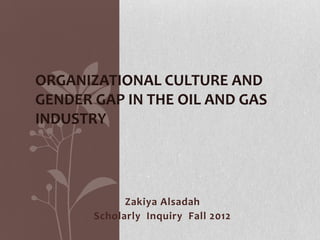 ORGANIZATIONAL CULTURE AND
GENDER GAP IN THE OIL AND GAS
INDUSTRY




             Zakiya Alsadah
       Scholarly Inquiry Fall 2012
 