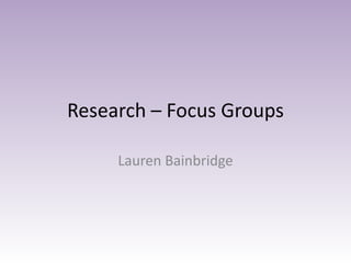 Research – Focus Groups

     Lauren Bainbridge
 