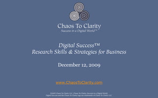 Digital Success™
Research Skills & Strategies for Business

                     December 12, 2009


                  www.ChaosToClarity.com

            ©2009 Chaos To Clarity LLC. Chaos To Clarity, Success in a Digital World,
      Digital Success and the Chaos To Clarity logo are trademarks of Chaos To Clarity LLC.
 