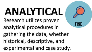 Research utilizes proven
analytical procedures in
gathering the data, whether
historical, descriptive, and
experimental and case study.
ANALYTICAL
 