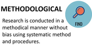 Research is conducted in a
methodical manner without
bias using systematic method
and procedures.
METHODOLOGICAL
 
