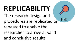 The research design and
procedures are replicated or
repeated to enable the
researcher to arrive at valid
and conclusive results.
REPLICABILITY
 