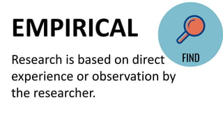 Research is based on direct
experience or observation by
the researcher.
EMPIRICAL
 