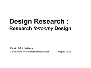 Design Research :
Research for/on/by Design
Kevin McCartney
Cork Centre for Architectural Education August 2009
 