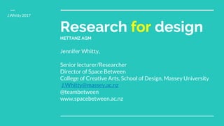 Research for design
HETTANZ AGM
Jennifer Whitty,
Senior lecturer/Researcher
Director of Space Between
College of Creative Arts, School of Design, Massey University
J.Whitty@massey.ac.nz
@teambetween
www.spacebetween.ac.nz
J.Whitty 2017
 