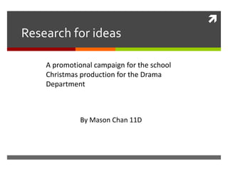 

Research for ideas
A promotional campaign for the school
Christmas production for the Drama
Department

By Mason Chan 11D

 