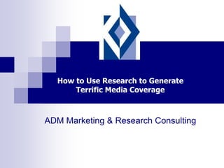 How to Use Research to Generate
      Terrific Media Coverage



ADM Marketing & Research Consulting
 