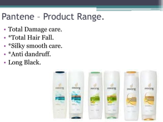 Pantene – Product Range.
• Total Damage care.
• *Total Hair Fall.
• *Silky smooth care.
• *Anti dandruff.
• Long Black.
 