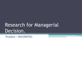 Research for Managerial
Decision.
Product – SHAMPOO.
 