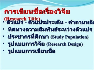การเขียนชื่อเรื่องวิจัย  (Research Title) ตัวแปร  -  ตัวแปรประเด็น  -  คำถามหลัก ทิศทางความสัมพันธ์ระหว่างตัวแปร ประชากรที่ศึกษา  (Study Population) รูปแบบการวิจัย  (Research Design) รูปแบบการเขียนชื่อ  