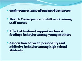 พฤติกรรมการเสพยาบ้าของคนขับรถบรรทุก Health Consequence of shift work among staff nurses  Effect of husband support on breast feedings behavior among young mothers Association between personality and addictive behavior among high school students. 
