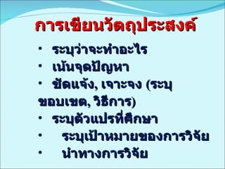 การเขียนวัตถุประสงค์ ระบุว่าจะทำอะไร เน้นจุดปัญหา ชัดแจ้ง ,  เจาะจง  ( ระบุขอบเขต ,  วิธีการ ) ระบุตัวแปรที่ศึกษา ระบุเป้าหมายของการวิจัย นำทางการวิจัย  