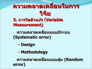 ความคลาดเคลื่อนในการวิจัย  5.  การวัดตัวแปร   ( Variable Measurement)  ความคลาดเคลื่อนแบบมีระบบ  (Systematic error)  - Design  - Methodology  ความคลาดเคลื่อนแบบสุ่ม  (Random error)  - Statistic  