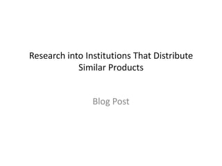 Research into Institutions That Distribute
            Similar Products


                Blog Post
 