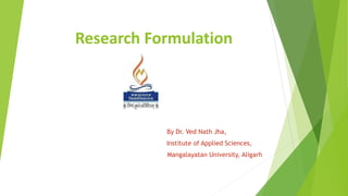 Research Formulation
By Dr. Ved Nath Jha,
Institute of Applied Sciences,
Mangalayatan University, Aligarh
 