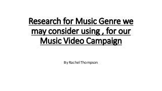 Research for Music Genre we
may consider using , for our
Music Video Campaign
By Rachel Thompson
 