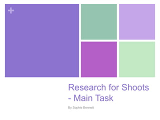 + 
Research for Shoots 
- Main Task 
By Sophie Bennett 
 