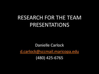 RESEARCH FOR THE TEAM PRESENTATIONS Danielle Carlock d.carlock@sccmail.maricopa.edu (480) 425-6765 