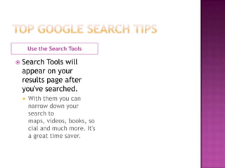 Use the Search Tools

   Search Tools will
    appear on your
    results page after
    you've searched.
       With them you can
        narrow down your
        search to
        maps, videos, books, so
        cial and much more. It's
        a great time saver.
 