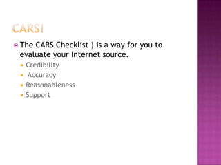  TheCARS Checklist ) is a way for you to
 evaluate your Internet source.
    Credibility
    Accuracy
    Reasonableness
    Support
 