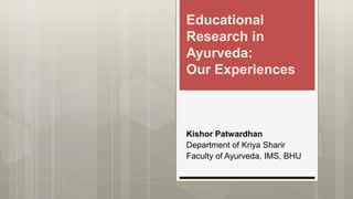 Educational
Research in
Ayurveda:
Our Experiences
Kishor Patwardhan
Department of Kriya Sharir
Faculty of Ayurveda, IMS, BHU
 