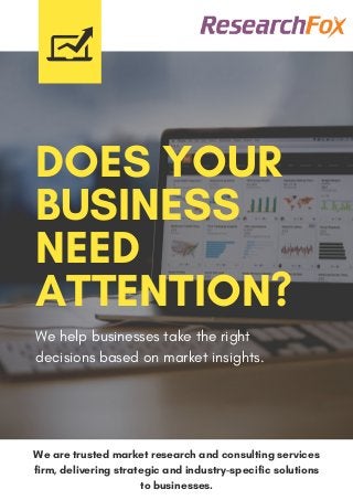 We are trusted market research and consulting services
firm, delivering strategic and industry-specific solutions
to businesses.
DOES YOUR
BUSINESS
NEED
ATTENTION?
We help businesses take the right
decisions based on market insights.
 
