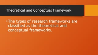 Theoretical and Conceptual Framework
•The types of research frameworks are
classified as the theoretical and
conceptual frameworks.
 