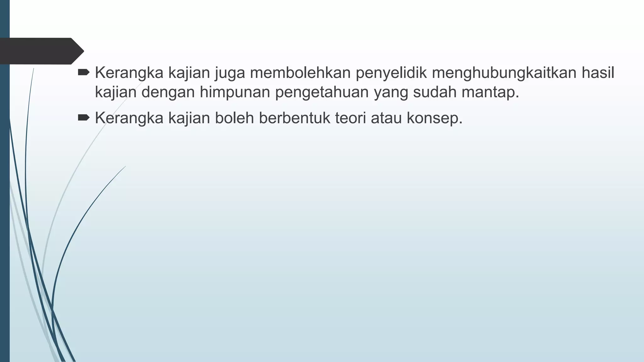  Kerangka kajian juga membolehkan penyelidik menghubungkaitkan hasil
kajian dengan himpunan pengetahuan yang sudah mantap.
 Kerangka kajian boleh berbentuk teori atau konsep.
 