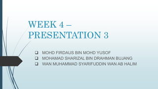 WEEK 4 –
PRESENTATION 3
 MOHD FIRDAUS BIN MOHD YUSOF
 MOHAMAD SHARIZAL BIN DRAHMAN BUJANG
 WAN MUHAMMAD SYARIFUDDIN WAN AB HALIM
 