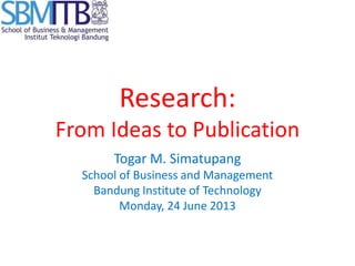 Research:
From Ideas to Publication
Togar M. Simatupang
School of Business and Management
Bandung Institute of Technology
Monday, 24 June 2013
 