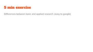5 min exercise
Diﬀerences between basic and applied research. (easy to google)
 