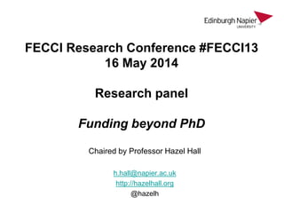 FECCI Research Conference #FECCI13
16 May 2014
Research panel
Funding beyond PhD
Chaired by Professor Hazel Hall
h.hall@napier.ac.uk
http://hazelhall.org
@hazelh
 