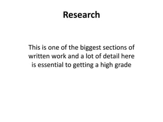 Research
This is one of the biggest sections of
written work and a lot of detail here
is essential to getting a high grade