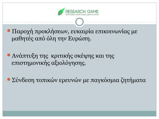 Παροχή προκλήσεων, ευκαιρία επικοινωνίας με
μαθητές από όλη την Ευρώπη.
Ανάπτυξη της κριτικής σκέψης και της
επιστημονικής αξιολόγησης.
Σύνδεση τοπικών ερευνών με παγκόσμια ζητήματα
 