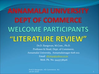 Dr.D. Ilangovan, M.Com., Ph.D.
Professor & Head, Dept. of Commerce,
Annamalai University, Annamalainagar-608 002
Email dil2691@yahoo.co.in
Mob. Ph. No. 9443738926
1
Prof.D.Ilangovan, HD Commerce AU
18-04-2020
 