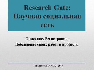 Research Gate:
Научная социальная
сеть
Описание. Регистрация.
Добавление своих работ в профиль.
Библиотека ОГАСА – 2017
 