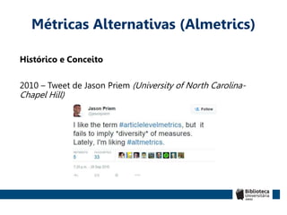 Histórico e Conceito
2010 – Tweet de Jason Priem (University of North Carolina-
Chapel Hill)
Métricas Alternativas (Almetrics)
 