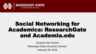 Social Networking for
Academics: ResearchGate
and Academia.edu
Amanda Clay Powers
Mississippi State University Libraries
February 26, 2016
 