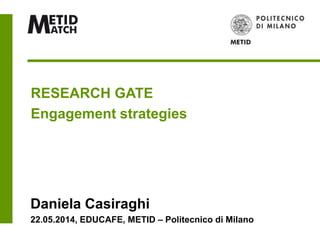 RESEARCHGATE
Engagement strategies
Daniela Casiraghi
22.05.2014, EDUCAFE, METID – Politecnico di Milano
 