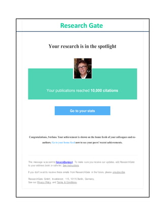 Your research is in the spotlight
Your publications reached 10,000 citations
Go to your stats
Congratulations, Stefano. Your achievement is shown on the home feeds of your colleagues and co-
authors. Go to your home feed now to see your peers' recent achievements.
This message w as sent to fiorucci@unipg.it. To make sure you receive our updates, add ResearchGate
to your address book or safe list. See instructions
If you don't w ant to receive these emails from ResearchGate in the future, please unsubscribe.
ResearchGate GmbH, Invalidenstr. 115, 10115 Berlin, Germany.
See our Privacy Policy and Terms & Conditions.
Research Gate
