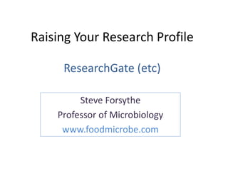 Raising Your Research Profile 
ResearchGate (etc) 
Steve Forsythe 
Professor of Microbiology 
www.foodmicrobe.com 
 