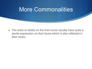 More Commonalities
S The artist or artists on the front cover usually have quite a
docile expression on their faces which is also reflected in
their music.
 