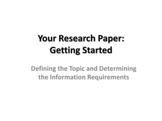 Your Research Paper: Getting Started Defining the Topic and Determining the Information Requirements 