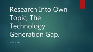 Research Into Own
Topic, The
Technology
Generation Gap.
MAGDA RAK
 