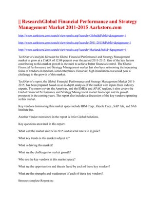 || ResearchGlobal Financial Performance and Strategy
Management Market 2011-2015 Aarkstore.com
http://www.aarkstore.com/search/viewresults.asp?search=Global&PubId=&pagenum=1

http://www.aarkstore.com/search/viewresults.asp?search=2011-2015&PubId=&pagenum=1

http://www.aarkstore.com/search/viewresults.asp?search=Market&PubId=&pagenum=1

TechNavio's analysts forecast the Global Financial Performance and Strategy Management
market to grow at a CAGR of 12.04 percent over the period 2011-2015. One of the key factors
contributing to this market growth is the need to achieve better financial control. The Global
Financial Performance and Strategy Management market has also been witnessing the increasing
focus of vendors on medium-sized enterprises. However, high installation cost could pose a
challenge to the growth of this market.

TechNavio's report, the Global Financial Performance and Strategy Management Market 2011-
2015, has been prepared based on an in-depth analysis of the market with inputs from industry
experts. The report covers the Americas, and the EMEA and APAC regions; it also covers the
Global Financial Performance and Strategy Management market landscape and its growth
prospects in the coming years. The report also includes a discussion of the key vendors operating
in this market.

Key vendors dominating this market space include IBM Corp., Oracle Corp., SAP AG, and SAS
Institute Inc.

Another vendor mentioned in the report is Infor Global Solutions.

Key questions answered in this report:

What will the market size be in 2015 and at what rate will it grow?

What key trends is this market subject to?

What is driving this market?

What are the challenges to market growth?

Who are the key vendors in this market space?

What are the opportunities and threats faced by each of these key vendors?

What are the strengths and weaknesses of each of these key vendors?

Browse complete Report on :
 
