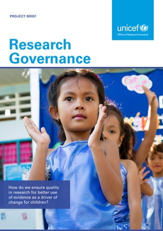 PROJECT BRIEF
Research
Governance
How do we ensure quality
in research for better use
of evidence as a driver of
change for children?
©
UNICEF/UN09064/Lynch
 
