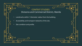 CONTEXT STUDIES:
Divisoria and Commercial District, Manila
• Landmarks within 1 kilometer radius from the building.
• Accessibility and transport networks of the site.
• Site condition and profile.
 